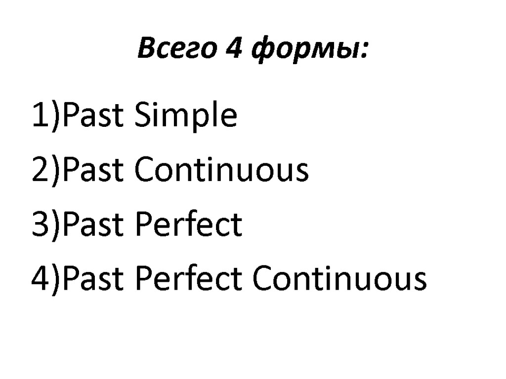 Всего 4 формы: Past Simple Past Continuous Past Perfect Past Perfect Continuous